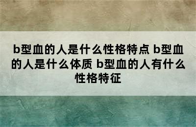 b型血的人是什么性格特点 b型血的人是什么体质 b型血的人有什么性格特征